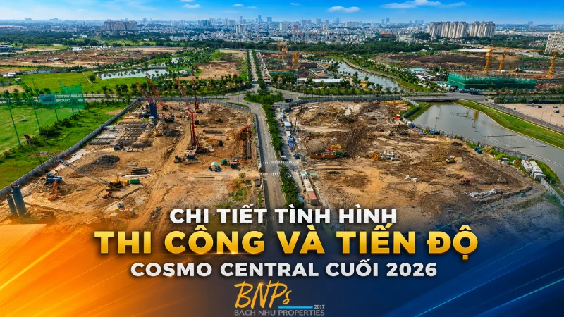 Chi tiết tình hình thi công và tiến độ Cosmo Central cuối 2026 - Bách Như Properties - BNPs